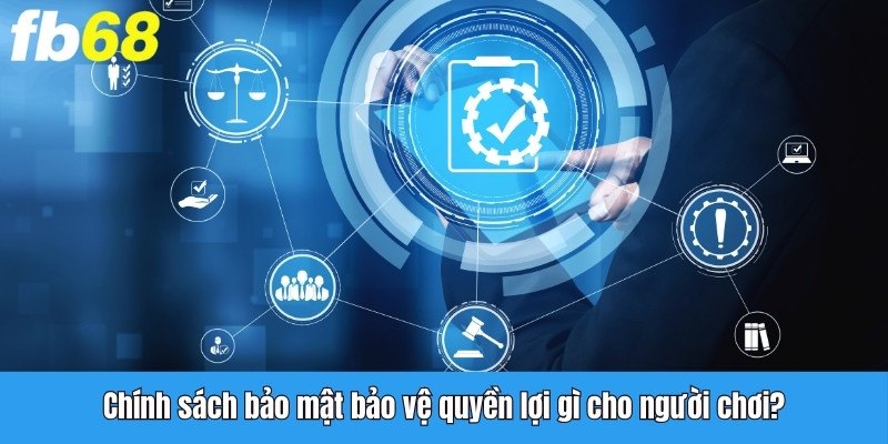 Chính sách bảo mật bảo vệ quyền lợi gì cho người chơi